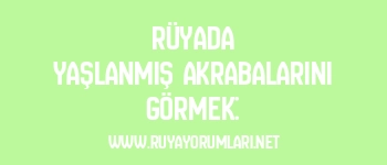 Rüyada Yaşlanmış Akrabalarını Görmek: