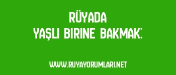 Rüyada Yaşlı Birine Bakmak: