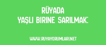 Rüyada Yaşlı Birine Sarılmak: