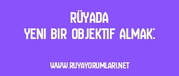 Rüyada Yeni Bir Objektif Almak: