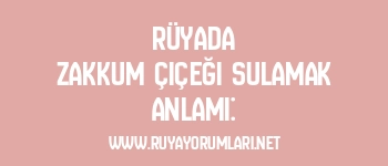 Rüyada Zakkum Çiçeği Sulamak Anlamı:
