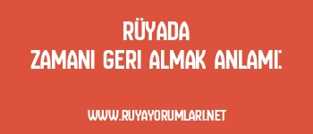 Rüyada Zamanı Geri Almak Anlamı: