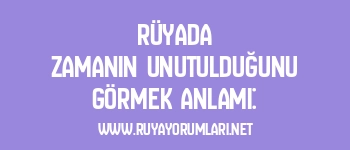 Rüyada Zamanın Unutulduğunu Görmek Anlamı: