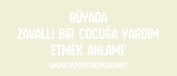 Rüyada Zavallı Bir Çocuğa Yardım Etmek Anlamı: