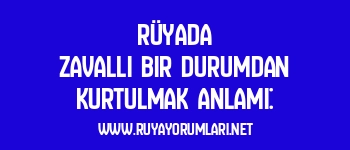 Rüyada Zavallı Bir Durumdan Kurtulmak Anlamı: