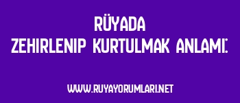 Rüyada Zehirlenip Kurtulmak Anlamı: