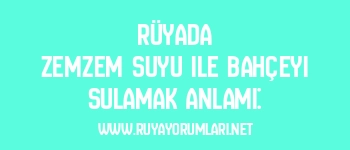 Rüyada Zemzem Suyu ile Bahçeyi Sulamak Anlamı: