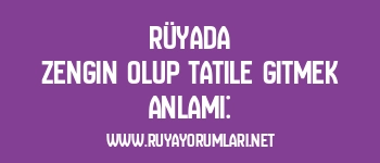 Rüyada Zengin Olup Tatile Gitmek Anlamı:
