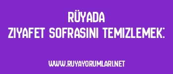 Rüyada Ziyafet Sofrasını Temizlemek:
